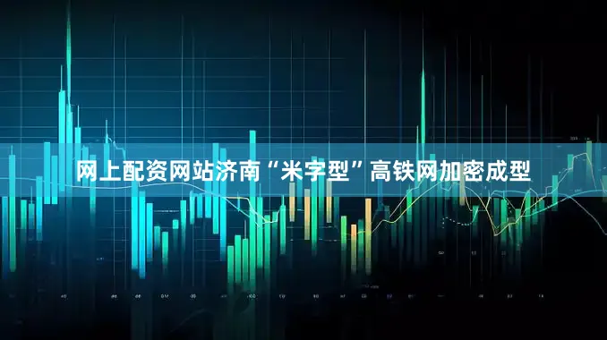 网上配资网站济南“米字型”高铁网加密成型
