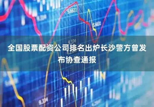 全国股票配资公司排名出炉长沙警方曾发布协查通报