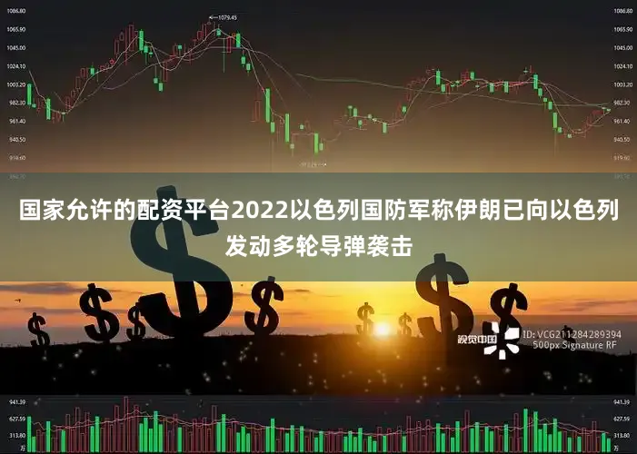 国家允许的配资平台2022以色列国防军称伊朗已向以色列发动多轮导弹袭击