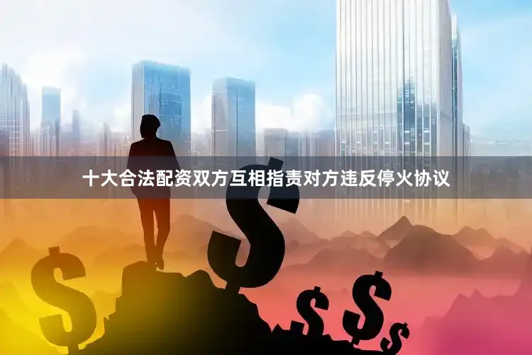 十大合法配资双方互相指责对方违反停火协议