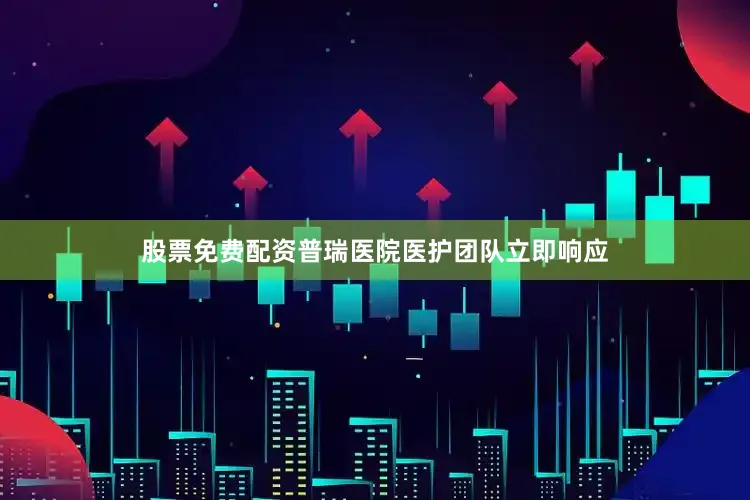 股票免费配资普瑞医院医护团队立即响应