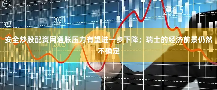 安全炒股配资网通胀压力有望进一步下降；瑞士的经济前景仍然不确定