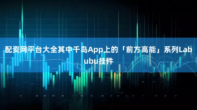 配资网平台大全其中千岛App上的「前方高能」系列Labubu挂件