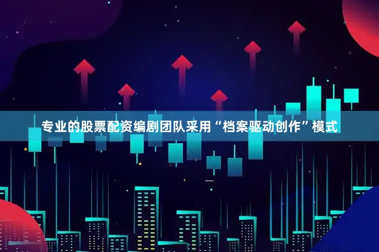 专业的股票配资编剧团队采用“档案驱动创作”模式