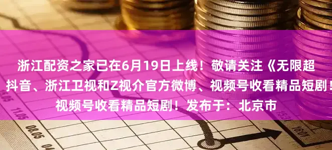 浙江配资之家已在6月19日上线！敬请关注《无限超越班》官方微博、抖音、浙江卫视和Z视介官方微博、视频号收看精品短剧！发布于：北京市