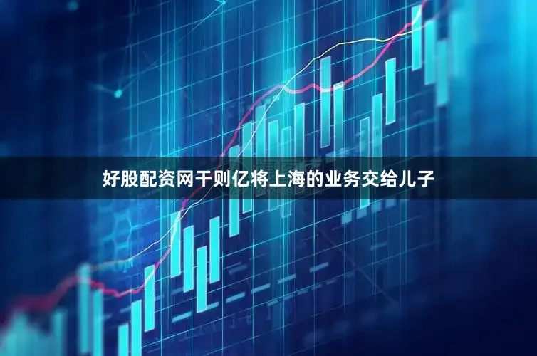 好股配资网干则亿将上海的业务交给儿子