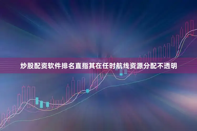炒股配资软件排名直指其在任时航线资源分配不透明