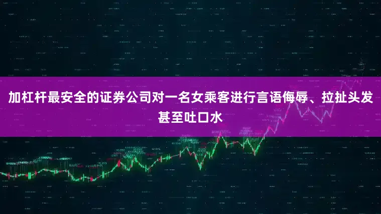 加杠杆最安全的证券公司对一名女乘客进行言语侮辱、拉扯头发甚至吐口水