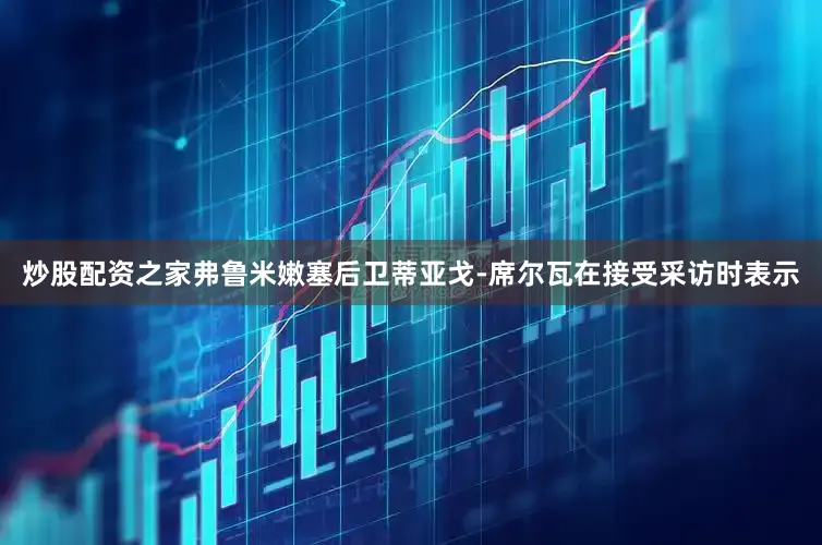 炒股配资之家弗鲁米嫩塞后卫蒂亚戈-席尔瓦在接受采访时表示