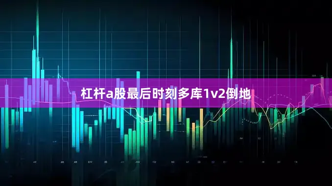 杠杆a股最后时刻多库1v2倒地