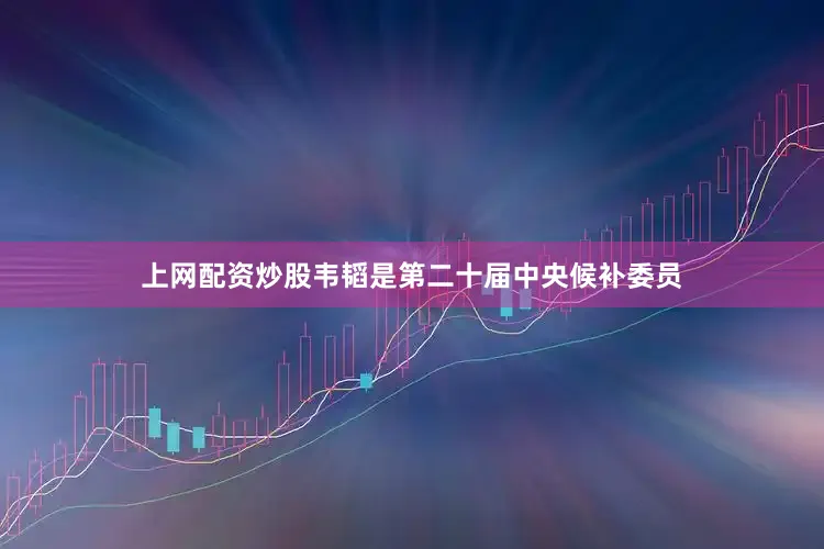 上网配资炒股韦韬是第二十届中央候补委员