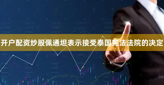 开户配资炒股佩通坦表示接受泰国宪法法院的决定