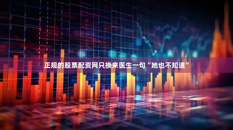 正规的股票配资网只换来医生一句“她也不知道”