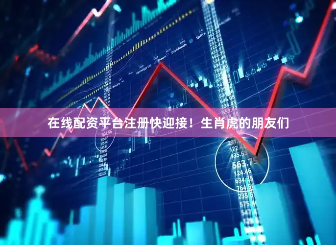 在线配资平台注册快迎接！生肖虎的朋友们