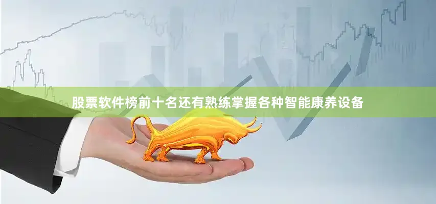 股票软件榜前十名还有熟练掌握各种智能康养设备