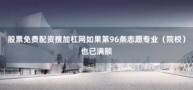 股票免费配资搜加杠网如果第96条志愿专业（院校）也已满额