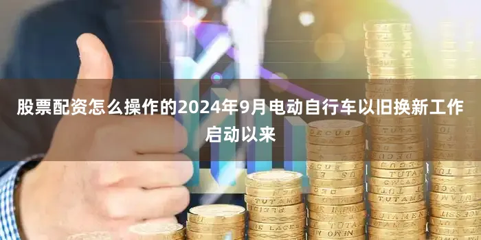 股票配资怎么操作的2024年9月电动自行车以旧换新工作启动以来