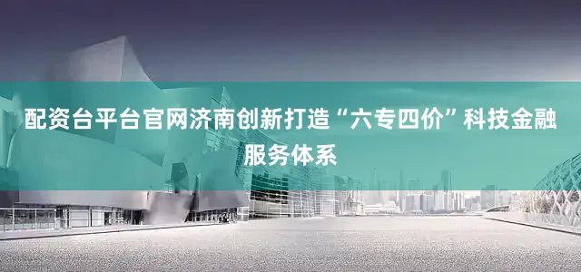 配资台平台官网济南创新打造“六专四价”科技金融服务体系