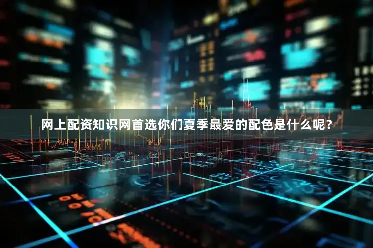 网上配资知识网首选你们夏季最爱的配色是什么呢？