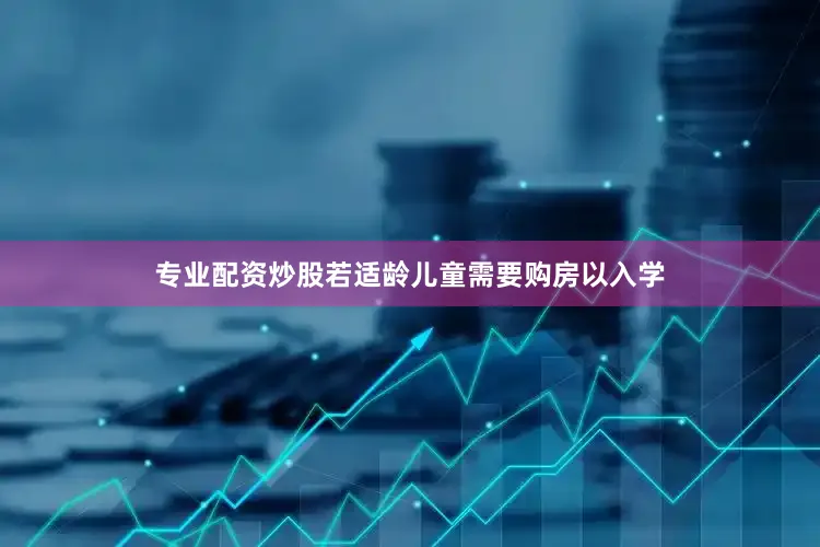 专业配资炒股若适龄儿童需要购房以入学