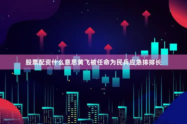 股票配资什么意思黄飞被任命为民兵应急排排长