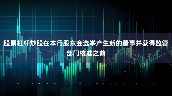 股票杠杆炒股在本行股东会选举产生新的董事并获得监管部门核准之前
