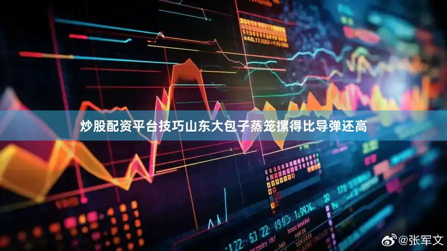 炒股配资平台技巧山东大包子蒸笼摞得比导弹还高