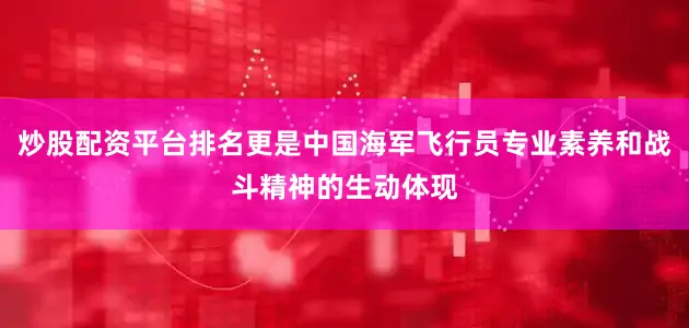 炒股配资平台排名更是中国海军飞行员专业素养和战斗精神的生动体现
