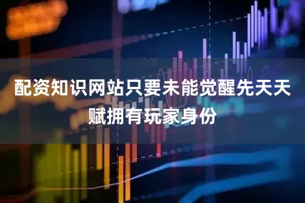 配资知识网站只要未能觉醒先天天赋拥有玩家身份