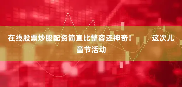 在线股票炒股配资简直比整容还神奇！        这次儿童节活动