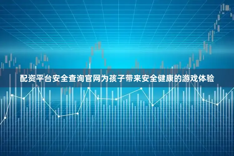 配资平台安全查询官网为孩子带来安全健康的游戏体验