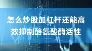怎么炒股加杠杆还能高效抑制酪氨酸酶活性