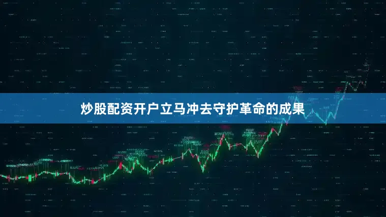 炒股配资开户立马冲去守护革命的成果