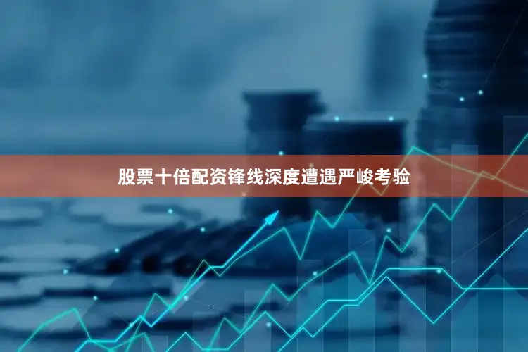 股票十倍配资锋线深度遭遇严峻考验
