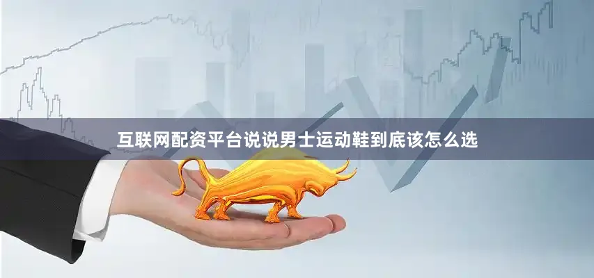 互联网配资平台说说男士运动鞋到底该怎么选