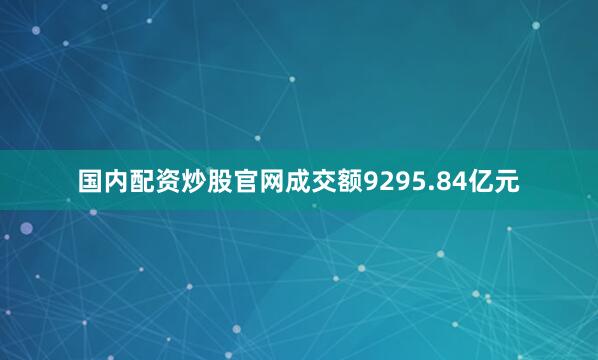 国内配资炒股官网成交额9295.84亿元