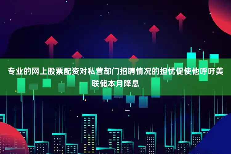 专业的网上股票配资对私营部门招聘情况的担忧促使他呼吁美联储本月降息