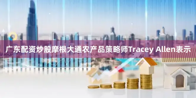 广东配资炒股摩根大通农产品策略师Tracey Allen表示