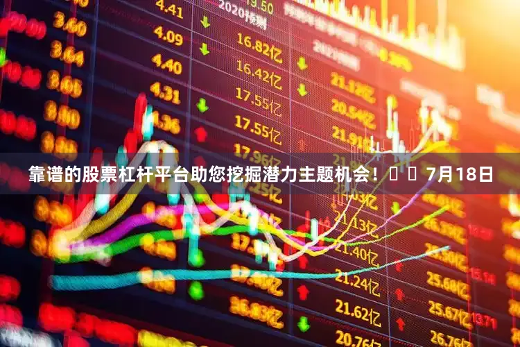 靠谱的股票杠杆平台助您挖掘潜力主题机会！		　　7月18日