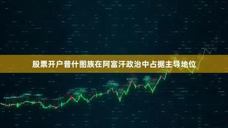 股票开户普什图族在阿富汗政治中占据主导地位