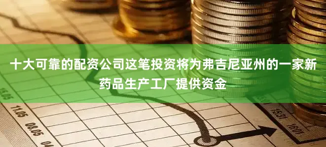 十大可靠的配资公司这笔投资将为弗吉尼亚州的一家新药品生产工厂提供资金