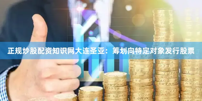 正规炒股配资知识网　　大连圣亚：筹划向特定对象发行股票