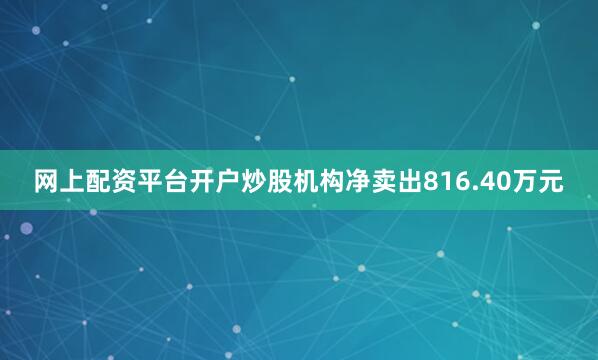网上配资平台开户炒股机构净卖出816.40万元
