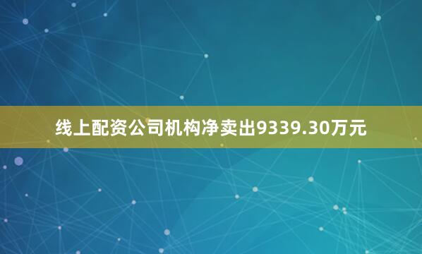 线上配资公司机构净卖出9339.30万元