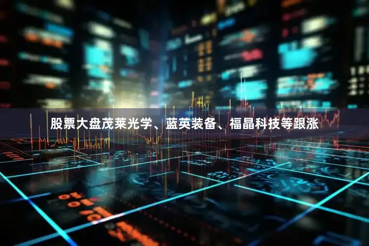 股票大盘茂莱光学、蓝英装备、福晶科技等跟涨