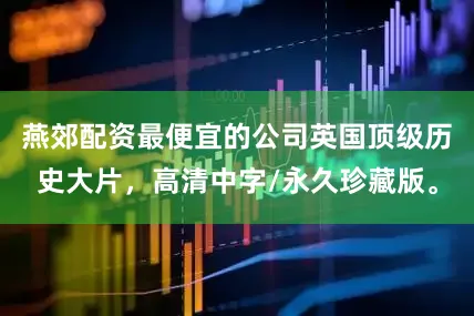 燕郊配资最便宜的公司英国顶级历史大片，高清中字/永久珍藏版。