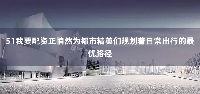 51我要配资正悄然为都市精英们规划着日常出行的最优路径