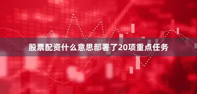 股票配资什么意思部署了20项重点任务