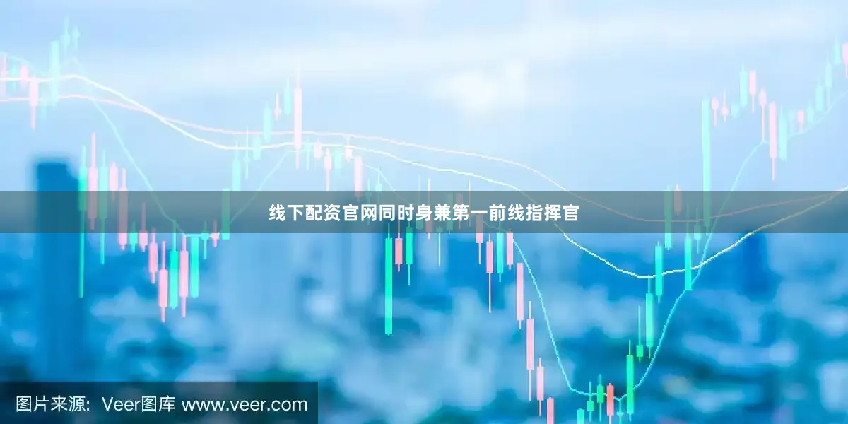 线下配资官网同时身兼第一前线指挥官