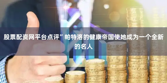 股票配资网平台点评”帕特洛的健康帝国使她成为一个全新的名人